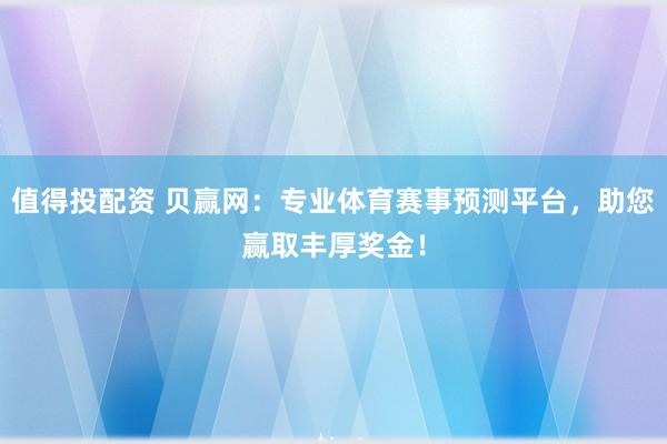 值得投配资 贝赢网：专业体育赛事预测平台，助您赢取丰厚奖金！