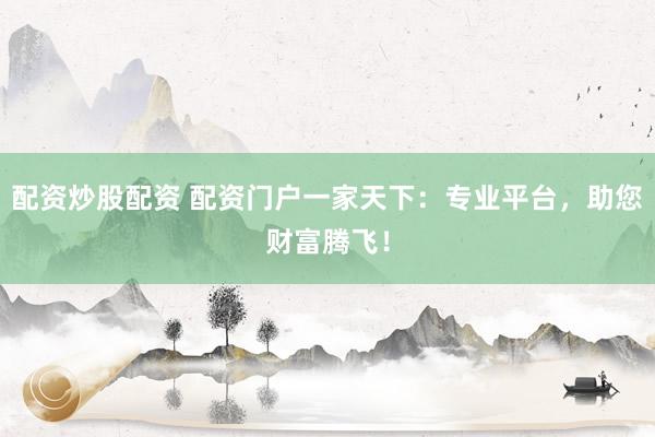配资炒股配资 配资门户一家天下：专业平台，助您财富腾飞！