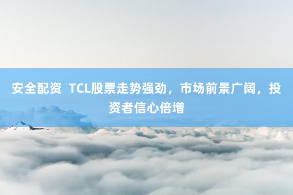安全配资  TCL股票走势强劲，市场前景广阔，投资者信心倍增