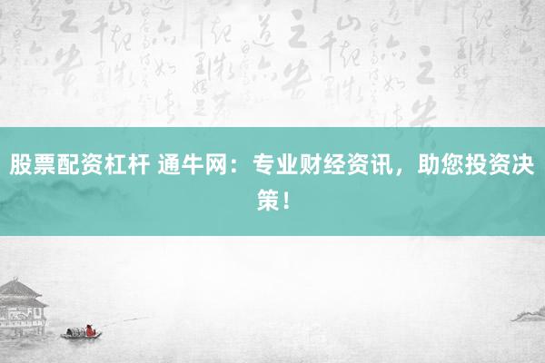 股票配资杠杆 通牛网：专业财经资讯，助您投资决策！
