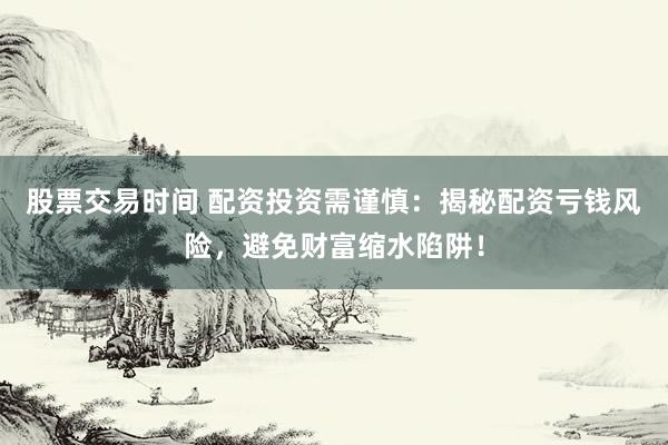 股票交易时间 配资投资需谨慎：揭秘配资亏钱风险，避免财富缩水陷阱！
