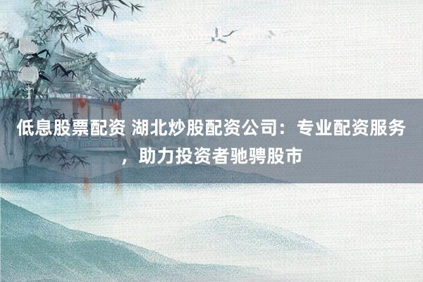 低息股票配资 湖北炒股配资公司：专业配资服务，助力投资者驰骋股市