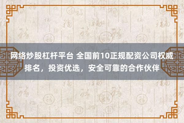 网络炒股杠杆平台 全国前10正规配资公司权威排名，投资优选，安全可靠的合作伙伴