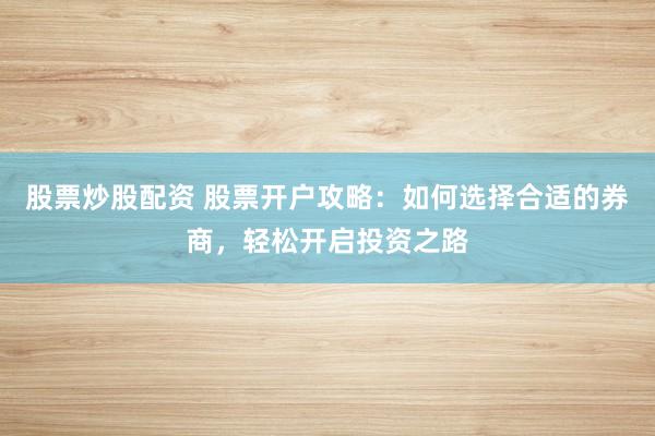 股票炒股配资 股票开户攻略：如何选择合适的券商，轻松开启投资之路