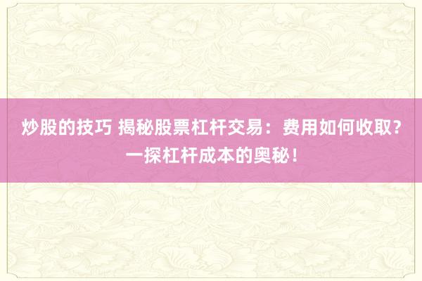 炒股的技巧 揭秘股票杠杆交易：费用如何收取？一探杠杆成本的奥秘！