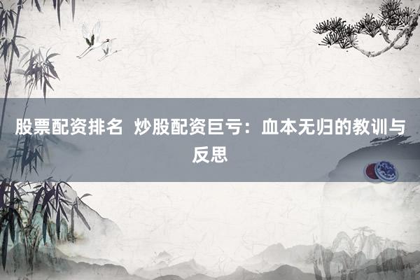股票配资排名  炒股配资巨亏：血本无归的教训与反思