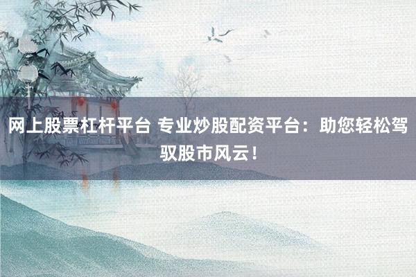 网上股票杠杆平台 专业炒股配资平台：助您轻松驾驭股市风云！
