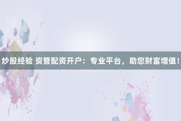 炒股经验 资管配资开户：专业平台，助您财富增值！