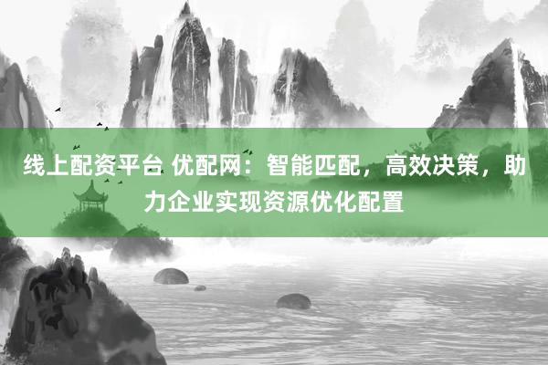 线上配资平台 优配网：智能匹配，高效决策，助力企业实现资源优化配置
