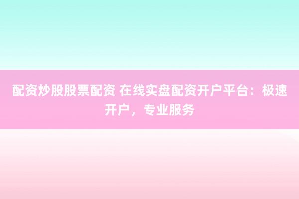 配资炒股股票配资 在线实盘配资开户平台：极速开户，专业服务