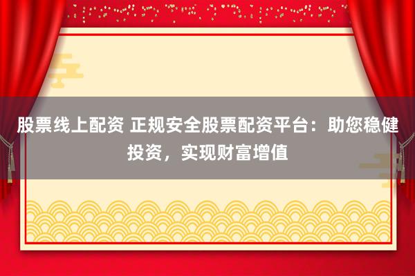 股票线上配资 正规安全股票配资平台：助您稳健投资，实现财富增值