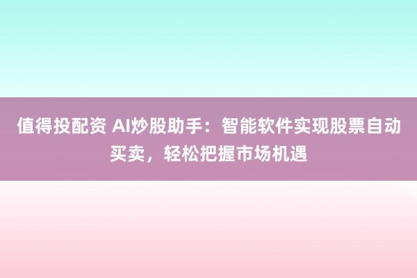 值得投配资 AI炒股助手：智能软件实现股票自动买卖，轻松把握市场机遇