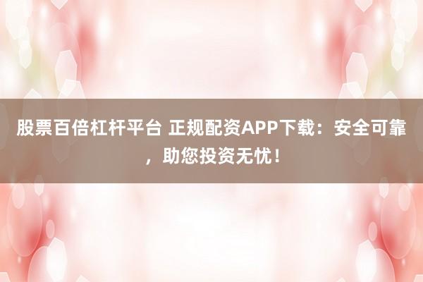 股票百倍杠杆平台 正规配资APP下载：安全可靠，助您投资无忧！