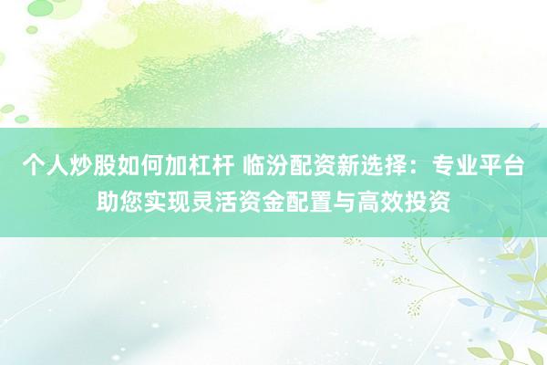 个人炒股如何加杠杆 临汾配资新选择：专业平台助您实现灵活资金配置与高效投资