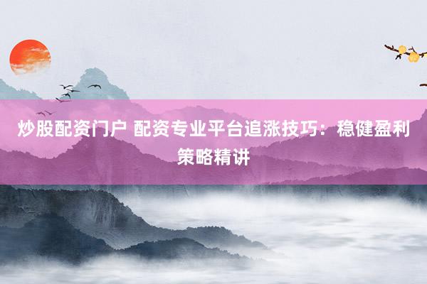 炒股配资门户 配资专业平台追涨技巧：稳健盈利策略精讲