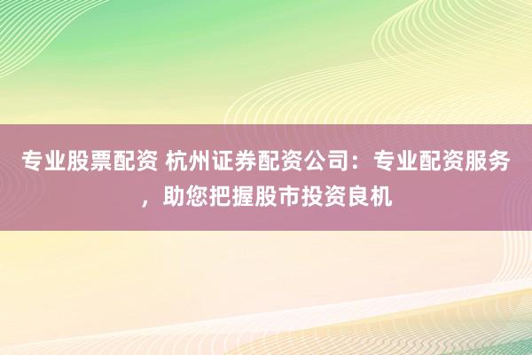 专业股票配资 杭州证券配资公司：专业配资服务，助您把握股市投资良机