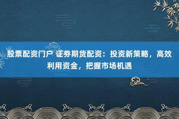 股票配资门户 证劵期货配资：投资新策略，高效利用资金，把握市场机遇