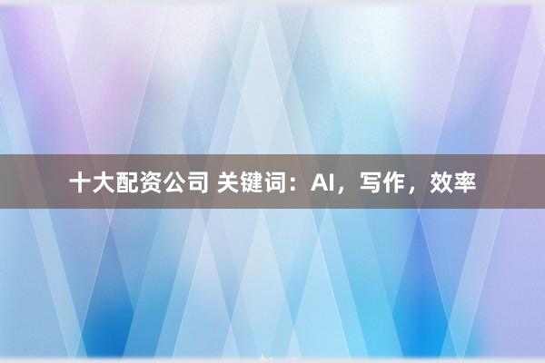 十大配资公司 关键词：AI，写作，效率