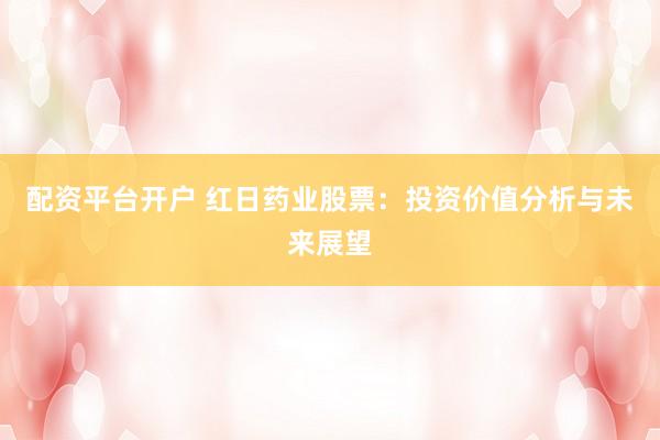 配资平台开户 红日药业股票：投资价值分析与未来展望