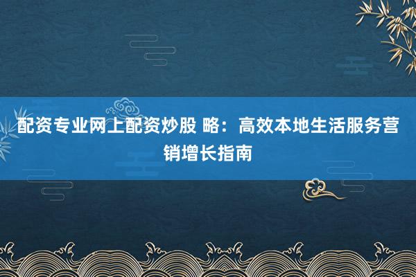 配资专业网上配资炒股 略：高效本地生活服务营销增长指南