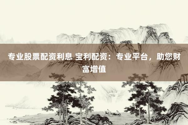 专业股票配资利息 宝利配资：专业平台，助您财富增值