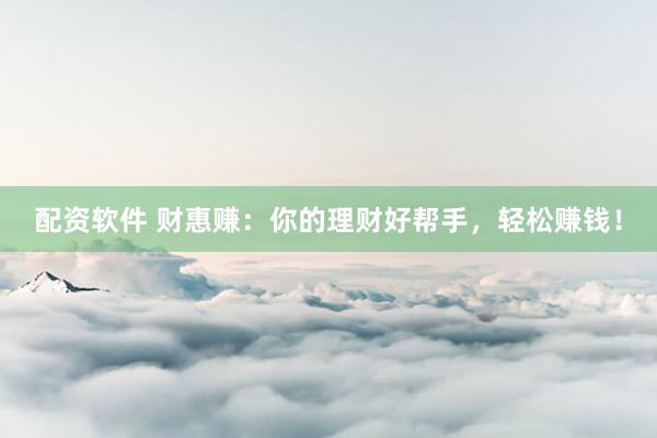 配资软件 财惠赚：你的理财好帮手，轻松赚钱！