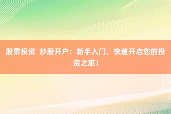 股票投资  炒股开户：新手入门，快速开启您的投资之旅！