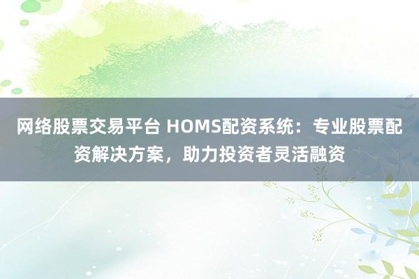 网络股票交易平台 HOMS配资系统：专业股票配资解决方案，助力投资者灵活融资
