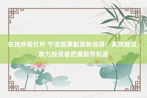 在线炒股杠杆 宁波股票配资新选择：高效融资，助力投资者把握股市机遇