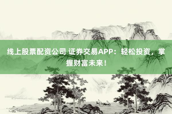 线上股票配资公司 证券交易APP：轻松投资，掌握财富未来！