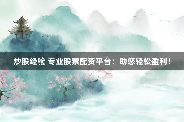 炒股经验 专业股票配资平台：助您轻松盈利！
