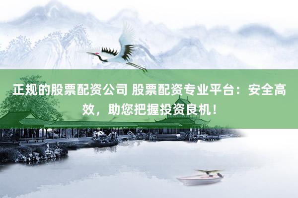 正规的股票配资公司 股票配资专业平台：安全高效，助您把握投资良机！