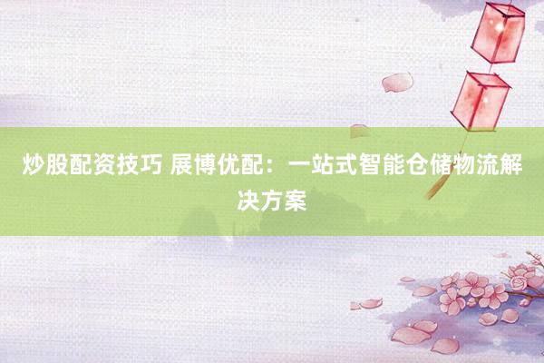 炒股配资技巧 展博优配：一站式智能仓储物流解决方案