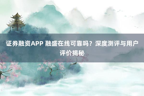 证券融资APP 融盛在线可靠吗？深度测评与用户评价揭秘