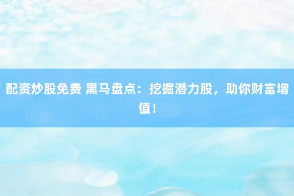 配资炒股免费 黑马盘点：挖掘潜力股，助你财富增值！