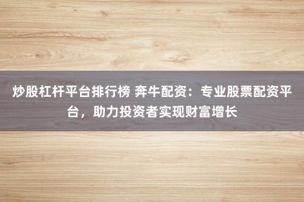 炒股杠杆平台排行榜 奔牛配资：专业股票配资平台，助力投资者实现财富增长