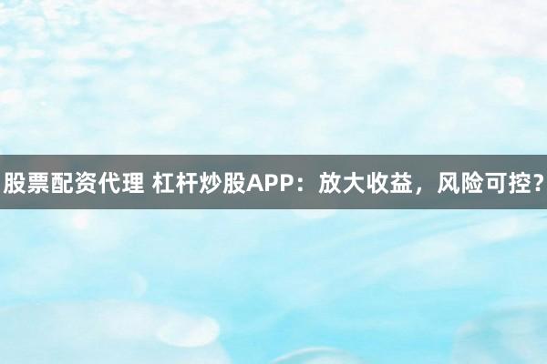 股票配资代理 杠杆炒股APP：放大收益，风险可控？