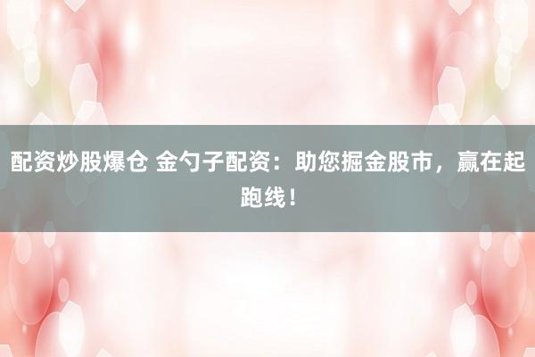 配资炒股爆仓 金勺子配资：助您掘金股市，赢在起跑线！