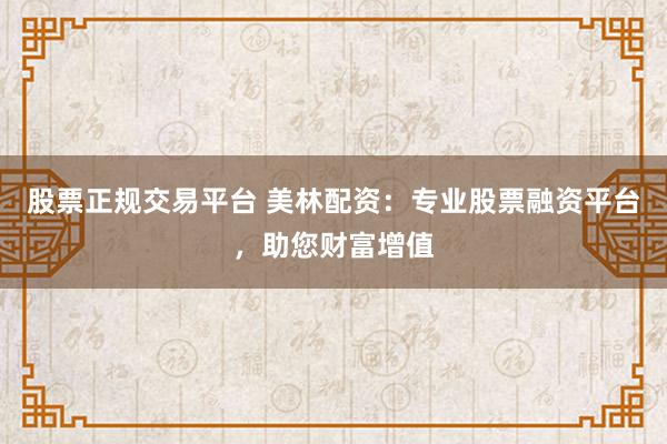 股票正规交易平台 美林配资：专业股票融资平台，助您财富增值