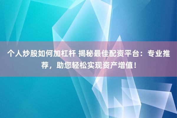 个人炒股如何加杠杆 揭秘最佳配资平台：专业推荐，助您轻松实现资产增值！