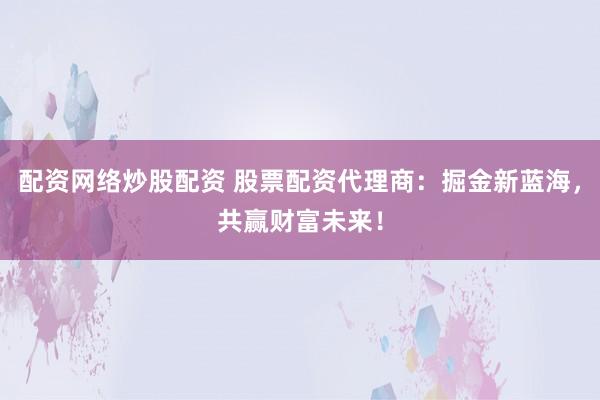 配资网络炒股配资 股票配资代理商：掘金新蓝海，共赢财富未来！