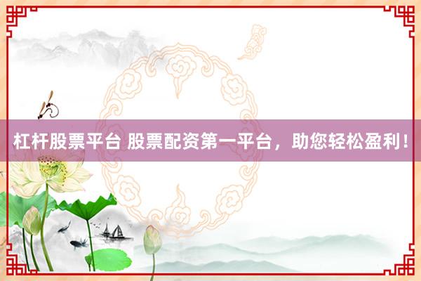 杠杆股票平台 股票配资第一平台，助您轻松盈利！