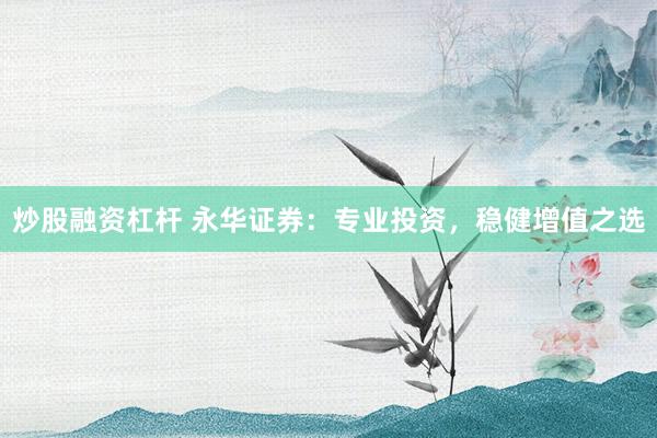 炒股融资杠杆 永华证券：专业投资，稳健增值之选