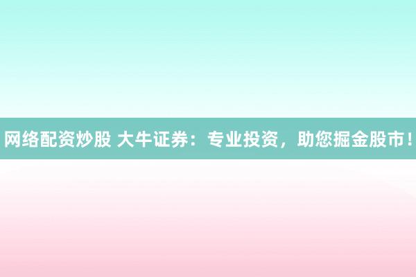 网络配资炒股 大牛证券：专业投资，助您掘金股市！