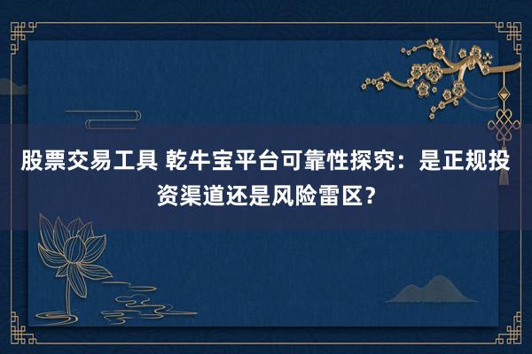 股票交易工具 乾牛宝平台可靠性探究：是正规投资渠道还是风险雷区？