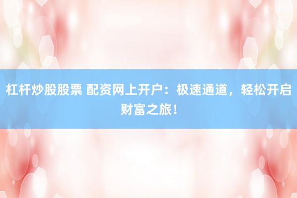 杠杆炒股股票 配资网上开户：极速通道，轻松开启财富之旅！