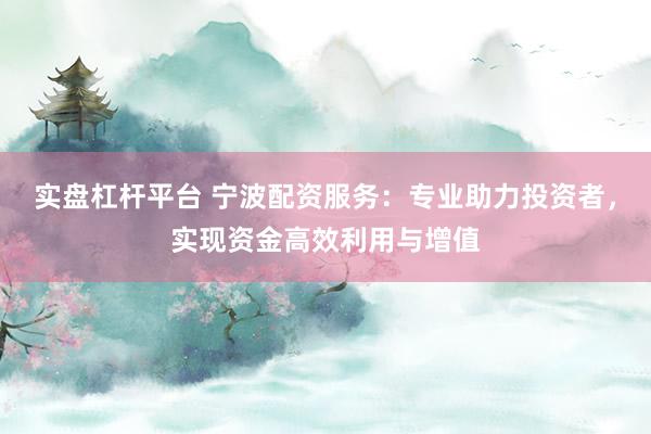 实盘杠杆平台 宁波配资服务：专业助力投资者，实现资金高效利用与增值