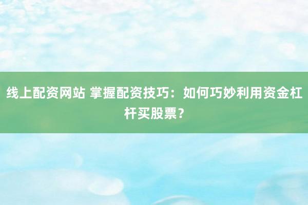 线上配资网站 掌握配资技巧：如何巧妙利用资金杠杆买股票？