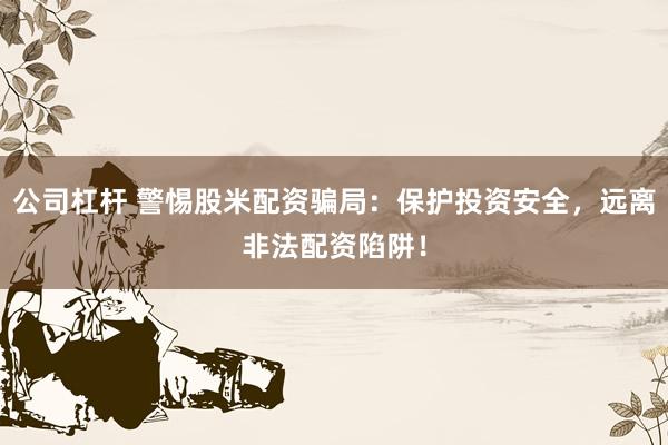 公司杠杆 警惕股米配资骗局：保护投资安全，远离非法配资陷阱！