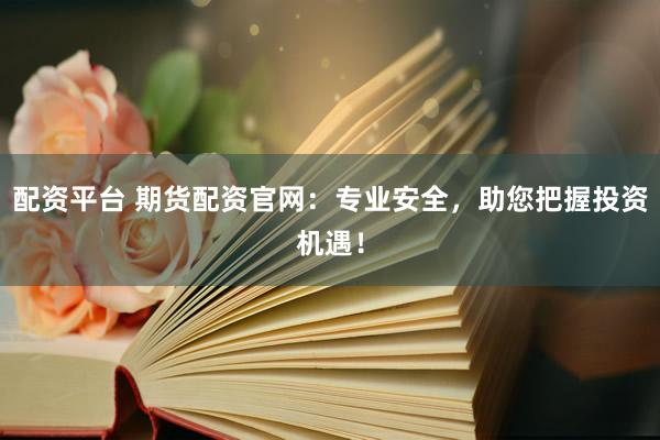 配资平台 期货配资官网：专业安全，助您把握投资机遇！